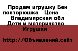 Продам игрушку Бен-повторюшка › Цена ­ 400 - Владимирская обл. Дети и материнство » Игрушки   